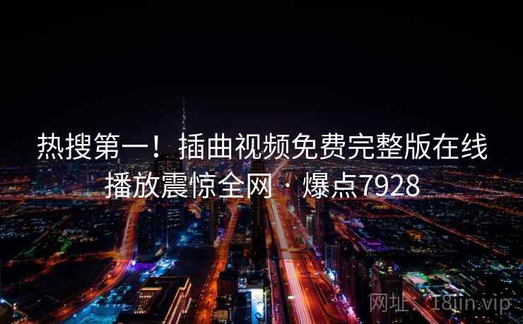热搜第一！插曲视频免费完整版在线播放震惊全网 · 爆点7928