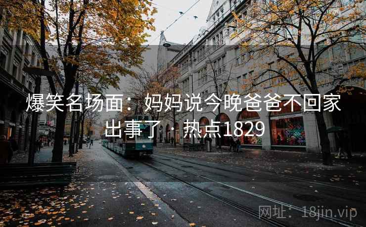 爆笑名场面：妈妈说今晚爸爸不回家出事了 · 热点1829