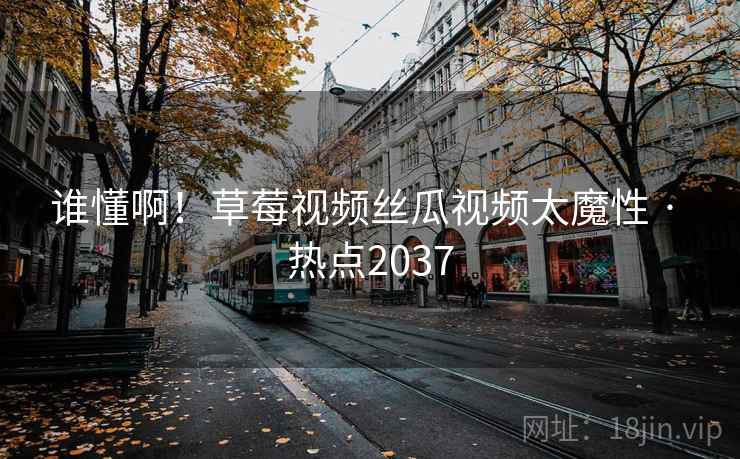 谁懂啊！草莓视频丝瓜视频太魔性 · 热点2037
