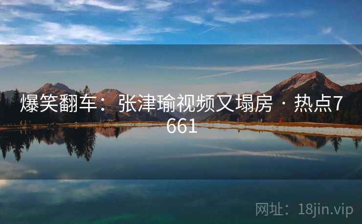 爆笑翻车:张津瑜视频又塌房 · 热点7661