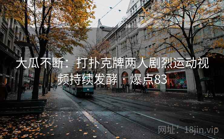 大瓜不断:打扑克牌两人剧烈运动视频持续发酵 · 爆点83