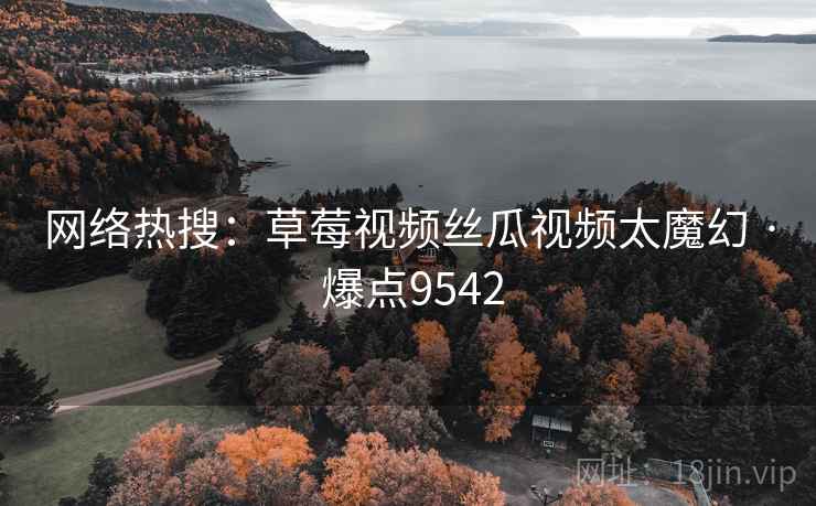 网络热搜:草莓视频丝瓜视频太魔幻 · 爆点9542