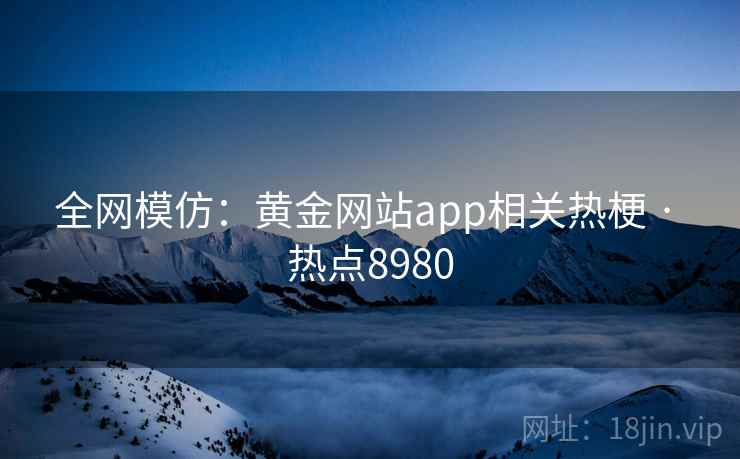全网模仿：黄金网站app相关热梗 · 热点8980