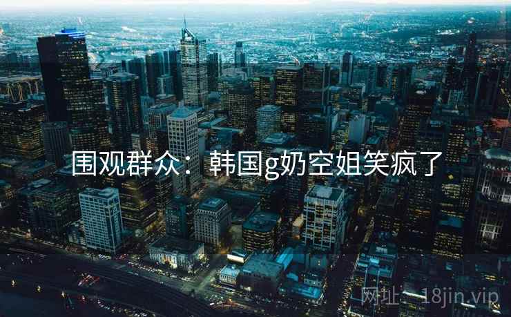 围观群众：韩国g奶空姐笑疯了