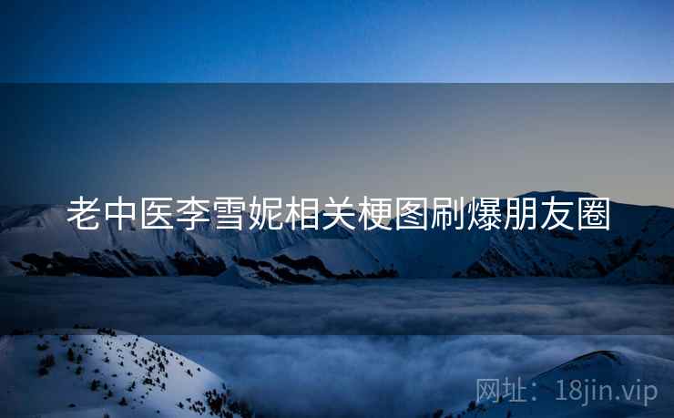 老中医李雪妮相关梗图刷爆朋友圈