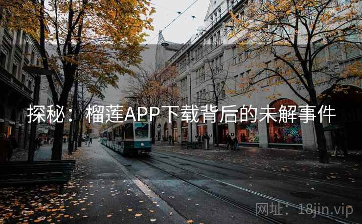 探秘:榴莲APP下载背后的未解事件 第2张 探秘:榴莲APP下载背后的未解事件 第2张