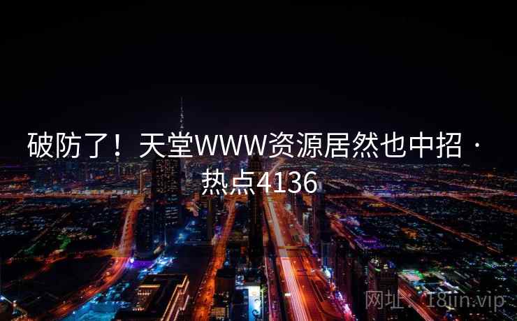 破防了！天堂WWW资源居然也中招 · 热点4136