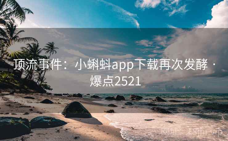 顶流事件：小蝌蚪app下载再次发酵 · 爆点2521