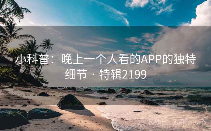 小科普：晚上一个人看的APP的独特细节 · 特辑2199  第1张