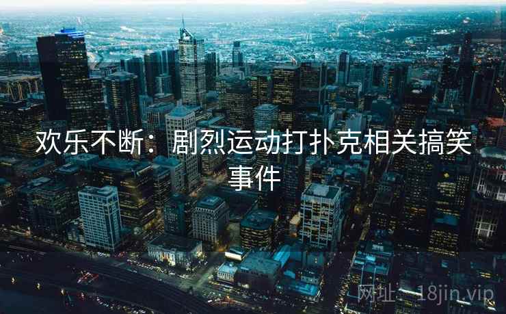 欢乐不断：剧烈运动打扑克相关搞笑事件