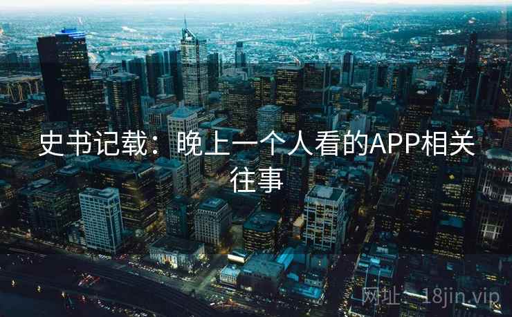 史书记载:晚上一个人看的APP相关往事