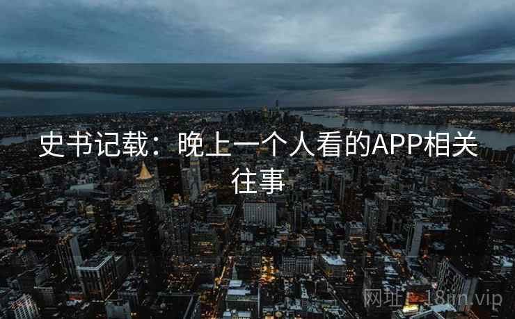 史书记载:晚上一个人看的APP相关往事