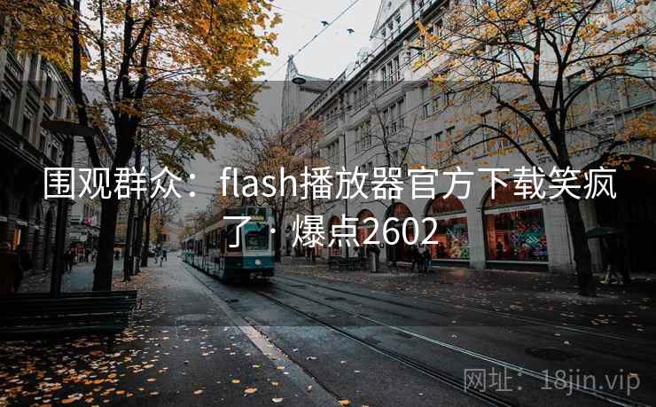 围观群众：flash播放器官方下载笑疯了 · 爆点2602
