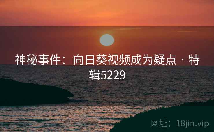 神秘事件：向日葵视频成为疑点 · 特辑5229
