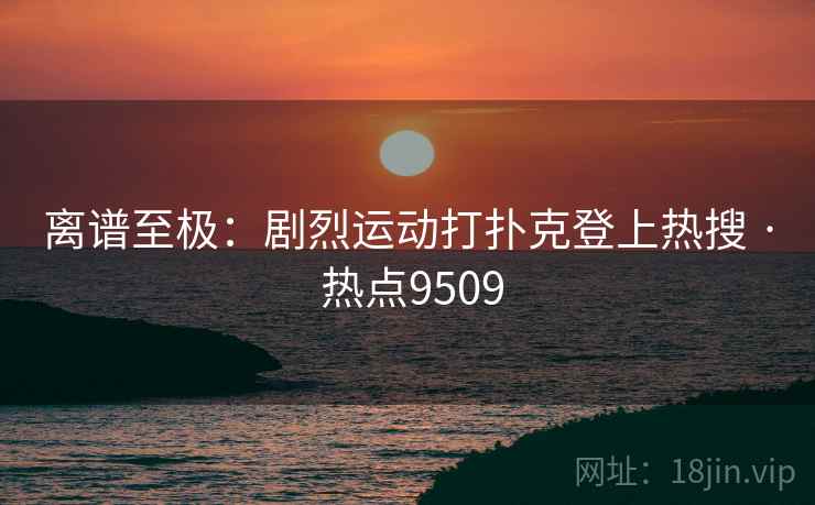 离谱至极：剧烈运动打扑克登上热搜 · 热点9509