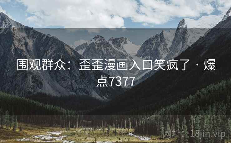 围观群众：歪歪漫画入口笑疯了 · 爆点7377