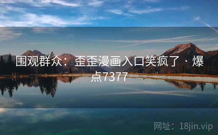 围观群众：歪歪漫画入口笑疯了 · 爆点7377
