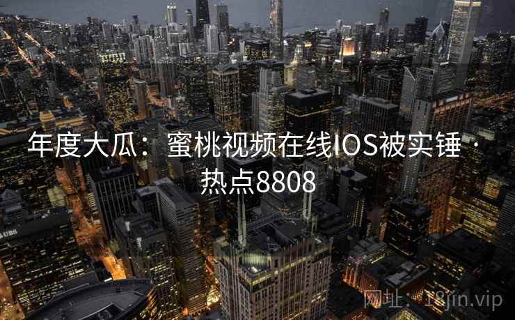 年度大瓜：蜜桃视频在线IOS被实锤 · 热点8808