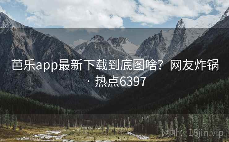 芭乐app最新下载到底图啥？网友炸锅 · 热点6397  第1张