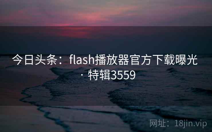 今日头条：flash播放器官方下载曝光 · 特辑3559