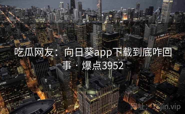 吃瓜网友：向日葵app下载到底咋回事 · 爆点3952