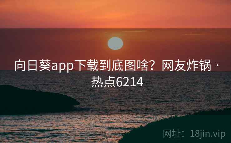 向日葵app下载到底图啥？网友炸锅 · 热点6214  第1张