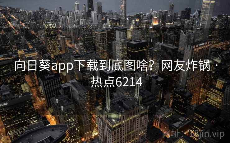 向日葵app下载到底图啥？网友炸锅 · 热点6214  第2张