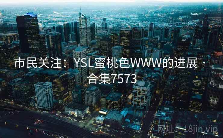 市民关注：YSL蜜桃色WWW的进展 · 合集7573