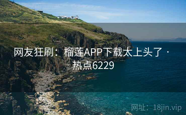 网友狂刷：榴莲APP下载太上头了 · 热点6229