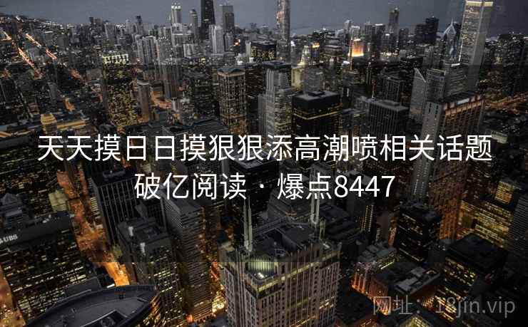 天天摸日日摸狠狠添高潮喷相关话题破亿阅读 · 爆点8447