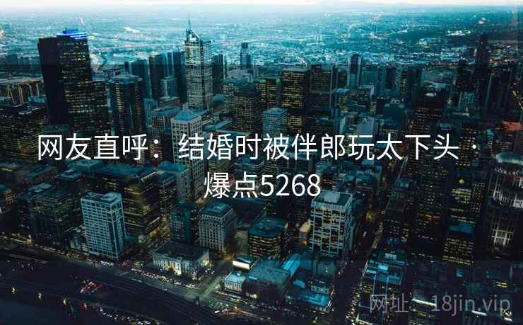 网友直呼：结婚时被伴郎玩太下头 · 爆点5268