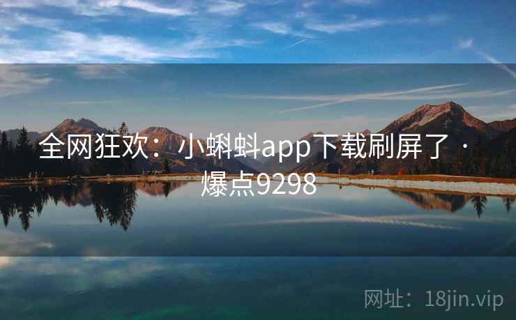 全网狂欢：小蝌蚪app下载刷屏了 · 爆点9298