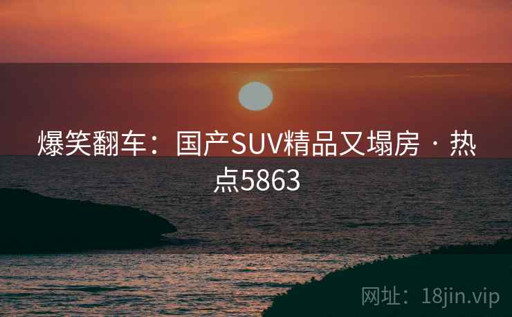 爆笑翻车：国产SUV精品又塌房 · 热点5863