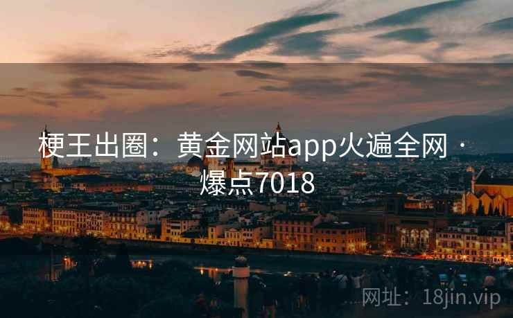 梗王出圈：黄金网站app火遍全网 · 爆点7018