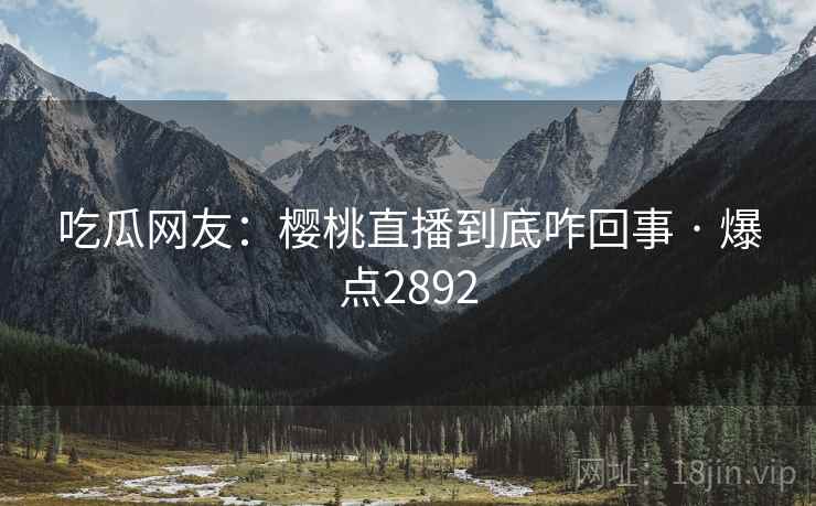 吃瓜网友：樱桃直播到底咋回事 · 爆点2892