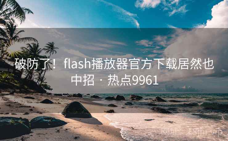 破防了！flash播放器官方下载居然也中招 · 热点9961