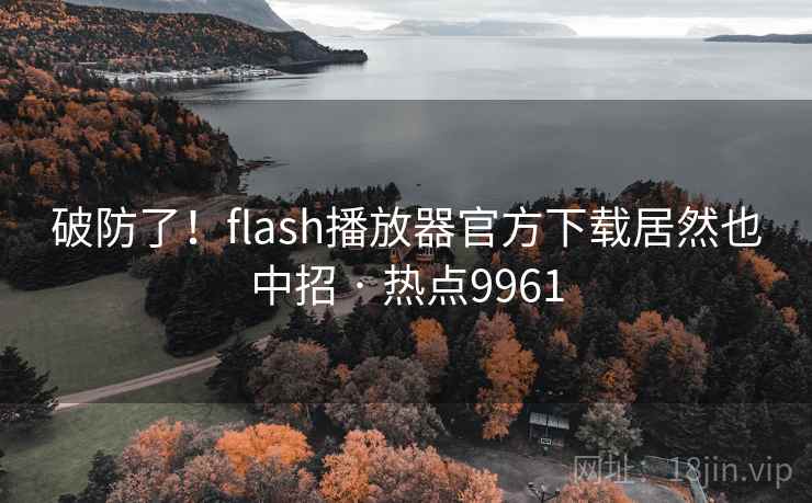 破防了！flash播放器官方下载居然也中招 · 热点9961